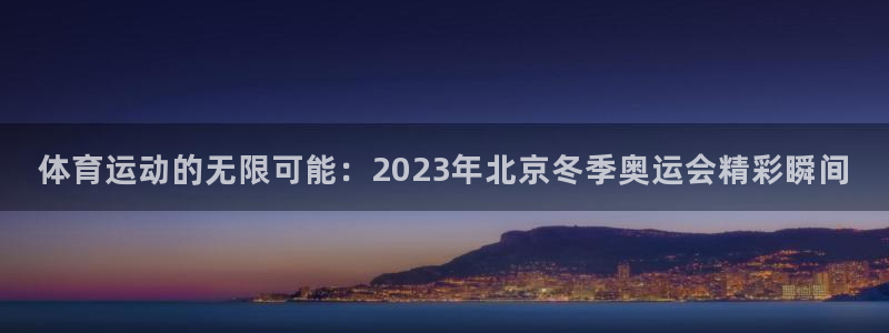 必一运动bsport体育：体育运动的无限可能：2023年北京冬季奥运会精彩瞬间