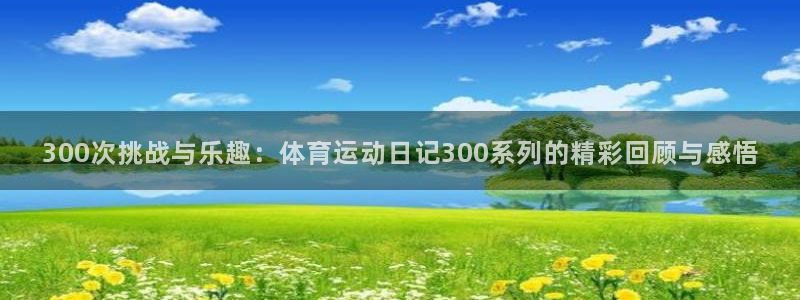 必一运动app：300次挑战与乐趣：体育运动日记300系列的精彩回顾与感悟