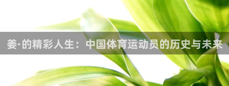 必一运动体育：姜·的精彩人生：中国体育运动员的历史与未来